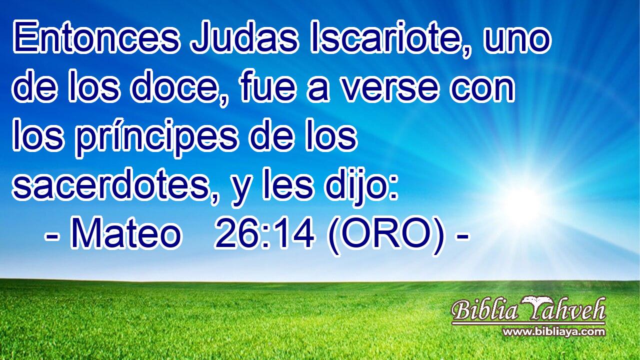  Entonces Judas Iscariote, uno de los doce, fue a verse con los príncipes de los sacerdotes, y les dijo: 