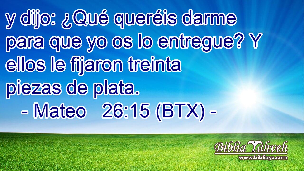 y dijo: ¿Qué queréis darme para que yo os lo entregue? Y ellos le fijaron treinta piezas de plata.