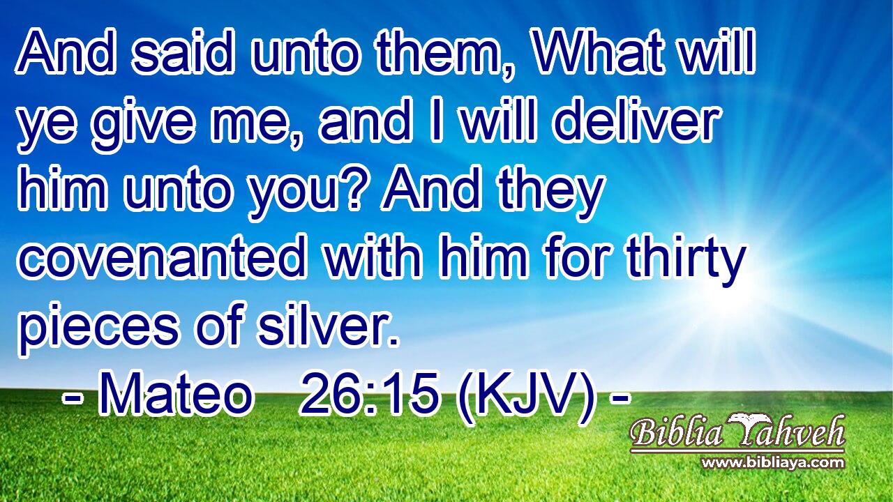 And said unto them, What will ye give me, and I will deliver him unto you? And they covenanted with him for thirty pieces of silver.