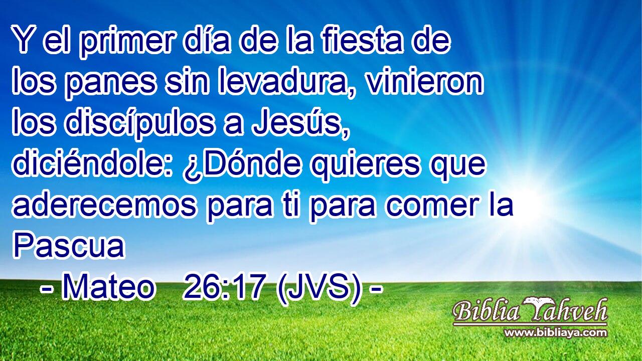 Y el primer día de la fiesta de los panes sin levadura, vinieron los discípulos a Jesús, diciéndole: ¿Dónde quieres que aderecemos para ti para comer la Pascua