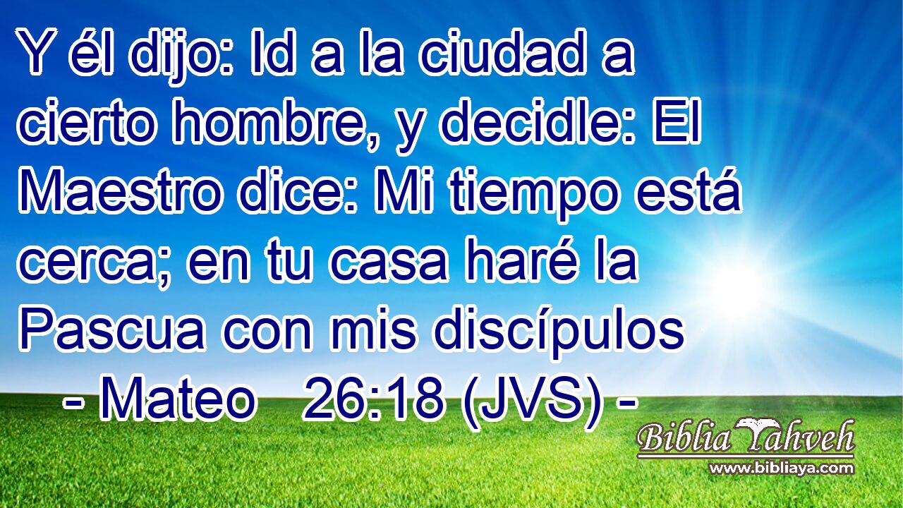 Y él dijo: Id a la ciudad a cierto hombre, y decidle: El Maestro dice: Mi tiempo está cerca; en tu casa haré la Pascua con mis discípulos