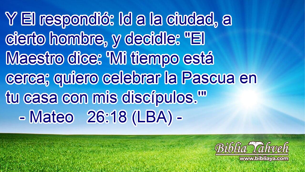 Y El respondió: Id a la ciudad, a cierto hombre, y decidle: 