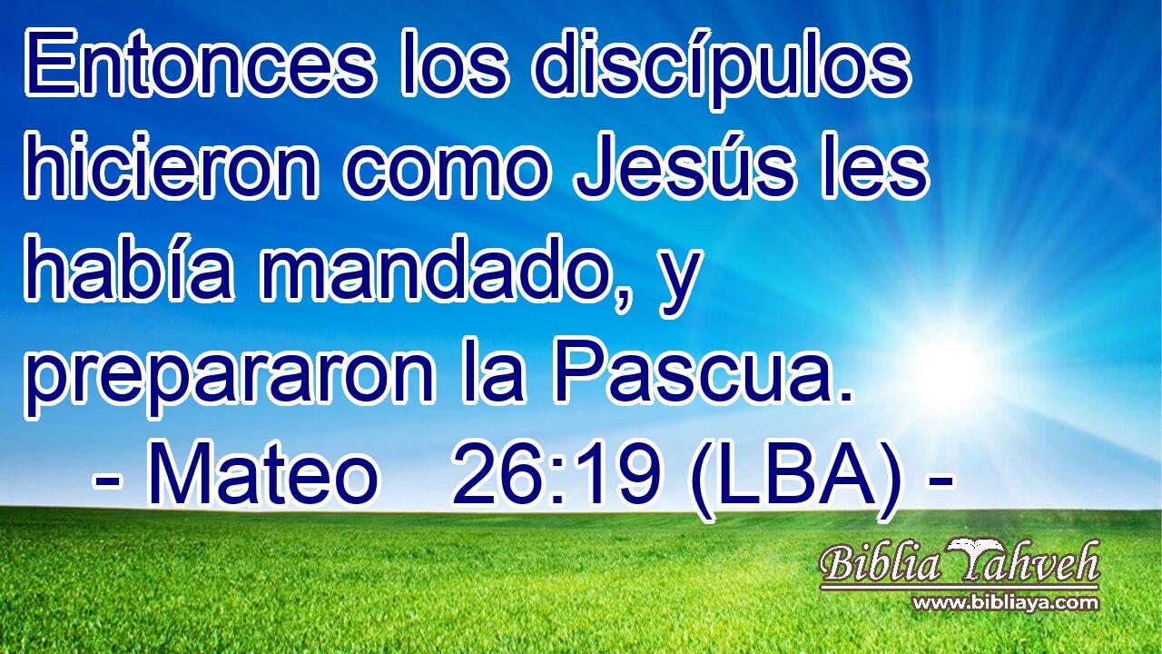 Entonces los discípulos hicieron como Jesús les había mandado, y prepararon la Pascua.
