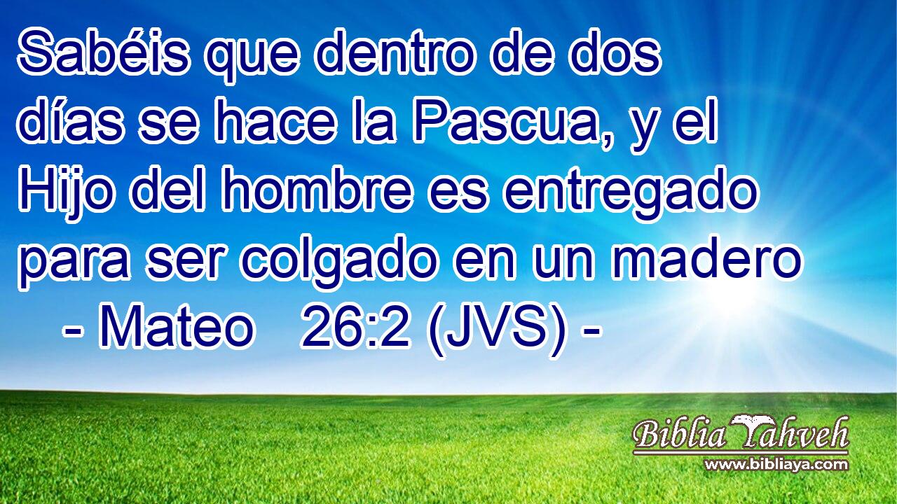 Sabéis que dentro de dos días se hace la Pascua, y el Hijo del hombre es entregado para ser colgado en un madero