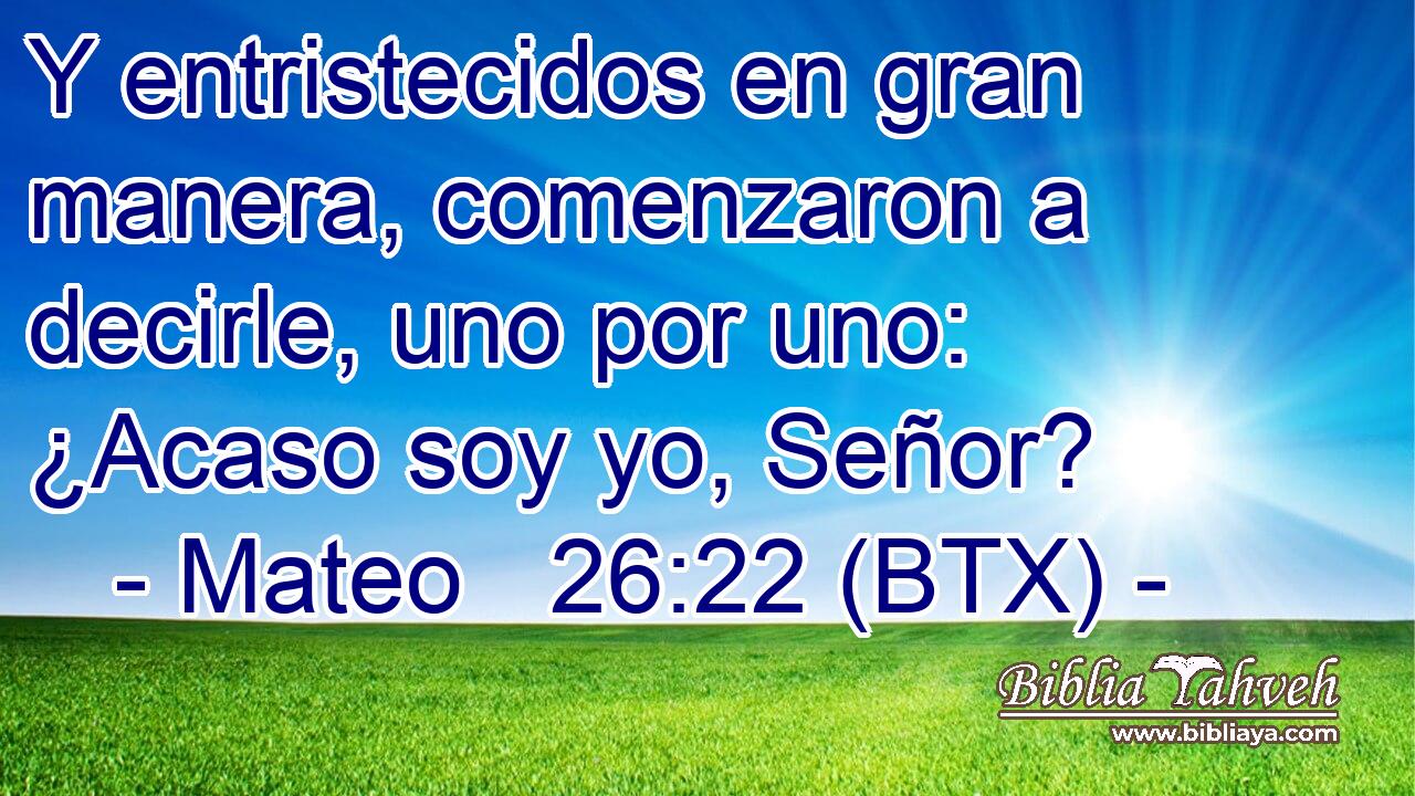 Y entristecidos en gran manera, comenzaron a decirle, uno por uno: ¿Acaso soy yo, Señor?