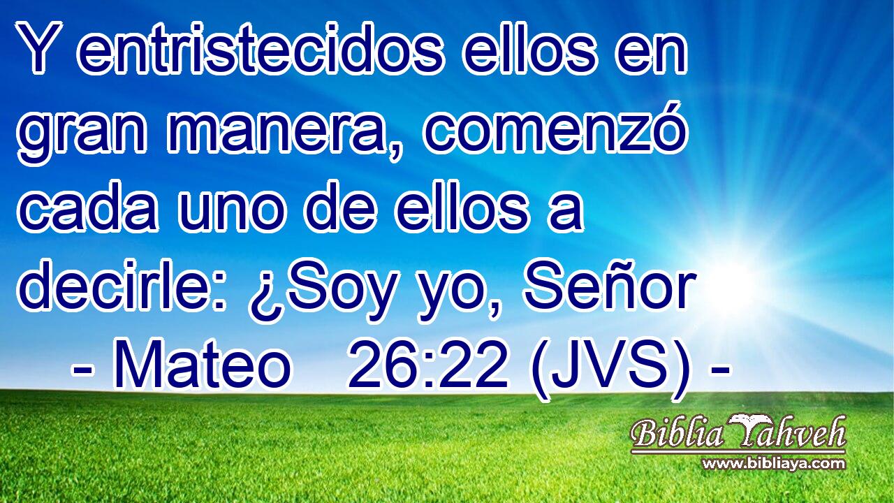 Y entristecidos ellos en gran manera, comenzó cada uno de ellos a decirle: ¿Soy yo, Señor