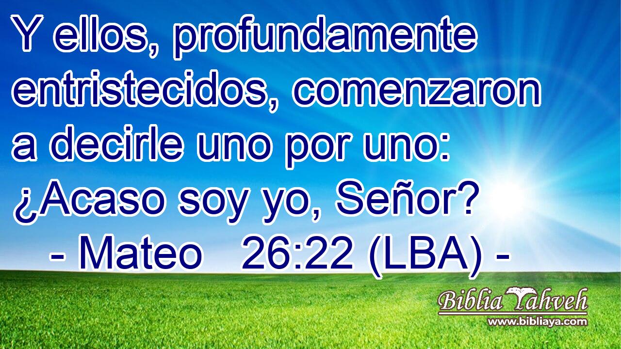 Y ellos, profundamente entristecidos, comenzaron a decirle uno por uno: ¿Acaso soy yo, Señor?