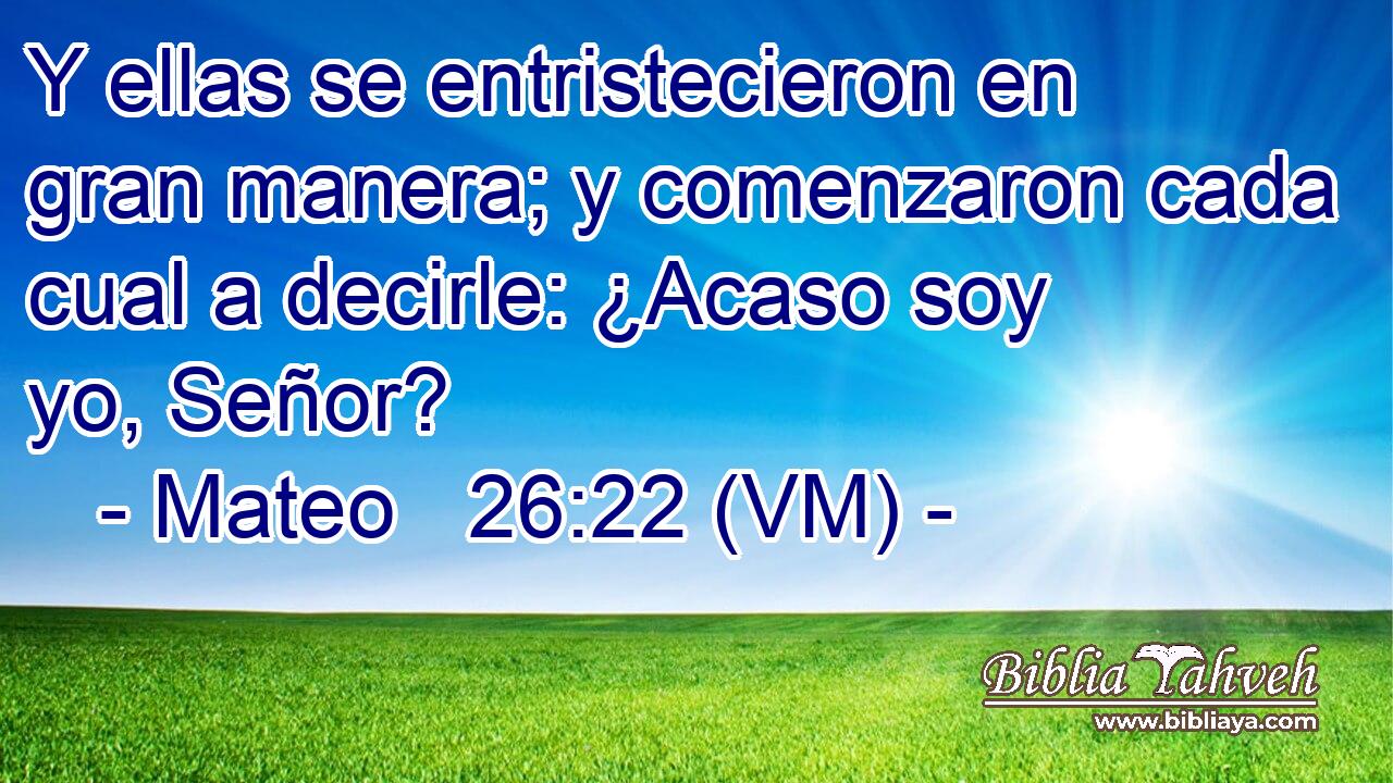  Y ellas se entristecieron en gran manera; y comenzaron cada cual a decirle: ¿Acaso soy yo, Señor? 