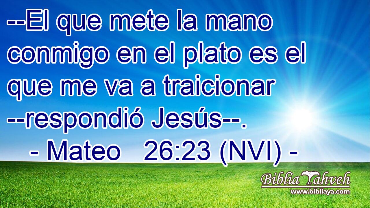  --El que mete la mano conmigo en el plato es el que me va a traicionar --respondió Jesús--. 
