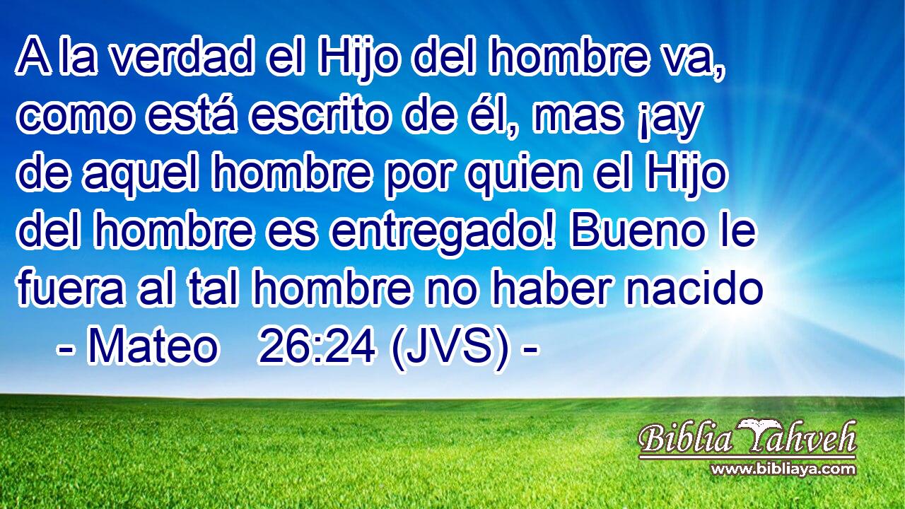 A la verdad el Hijo del hombre va, como está escrito de él, mas ¡ay de aquel hombre por quien el Hijo del hombre es entregado! Bueno le fuera al tal hombre no haber nacido