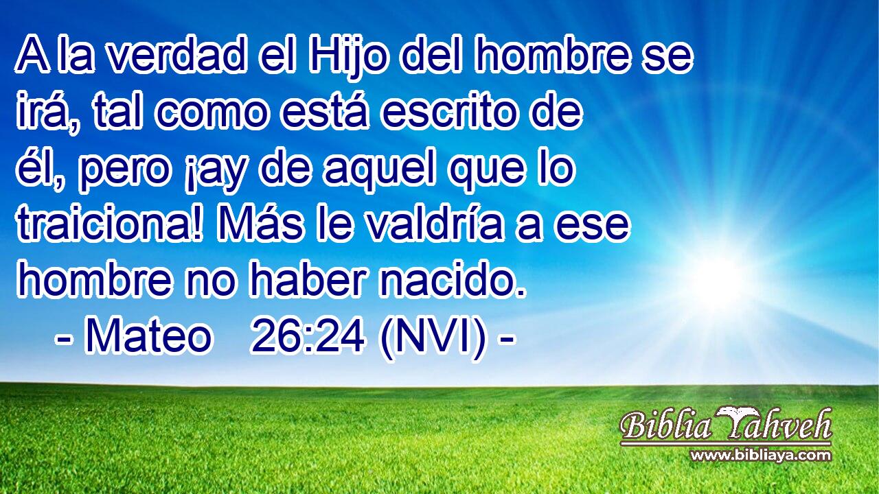  A la verdad el Hijo del hombre se irá, tal como está escrito de él, pero ¡ay de aquel que lo traiciona! Más le valdría a ese hombre no haber nacido. 