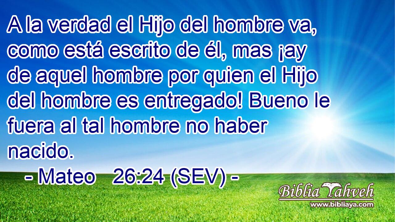 A la verdad el Hijo del hombre va, como está escrito de él, mas ¡ay de aquel hombre por quien el Hijo del hombre es entregado! Bueno le fuera al tal hombre no haber nacido.