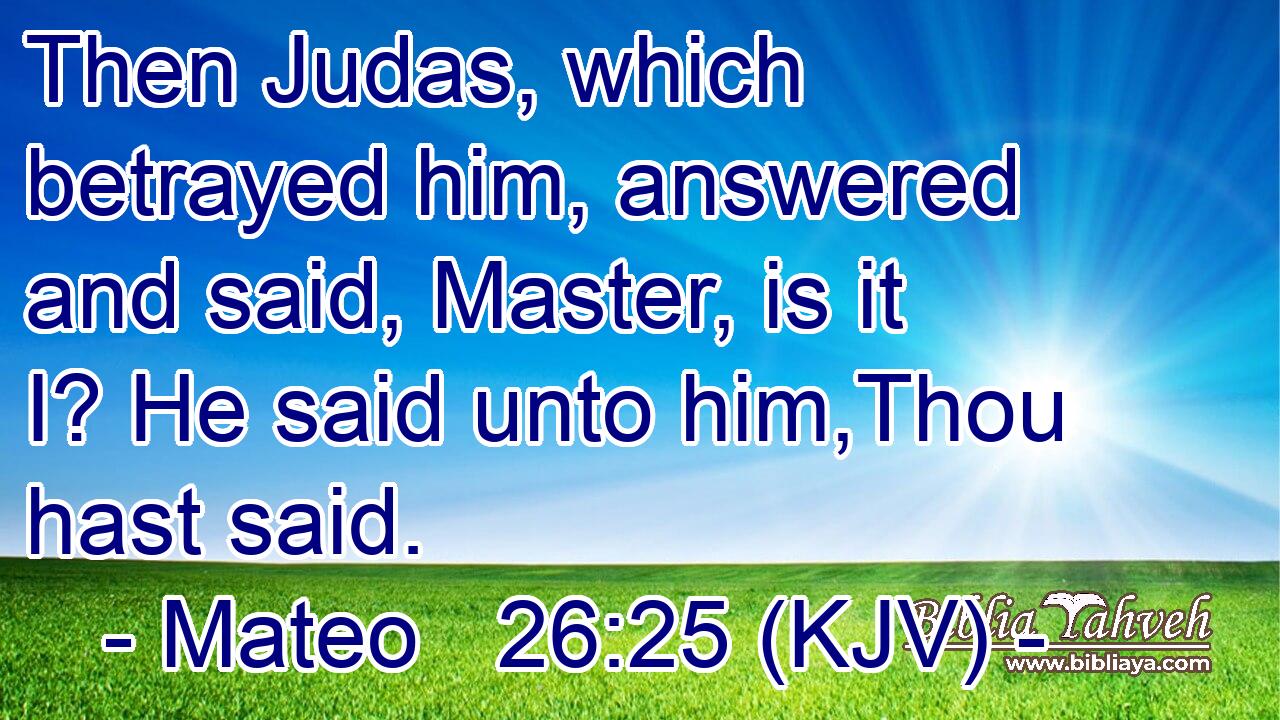 Then Judas, which betrayed him, answered and said, Master, is it I? He said unto him,Thou hast said.