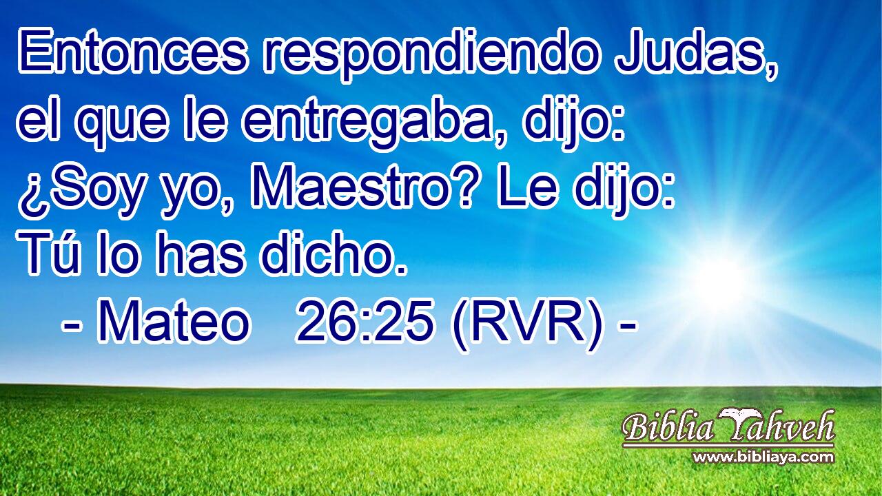 Entonces respondiendo Judas, el que le entregaba, dijo: ¿Soy yo, Maestro? Le dijo: Tú lo has dicho.