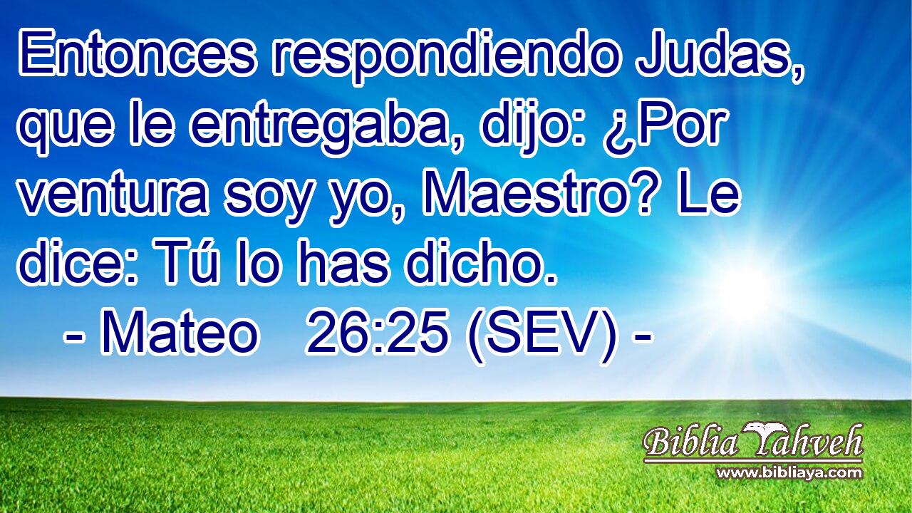 Entonces respondiendo Judas, que le entregaba, dijo: ¿Por ventura soy yo, Maestro? Le dice: Tú lo has dicho.