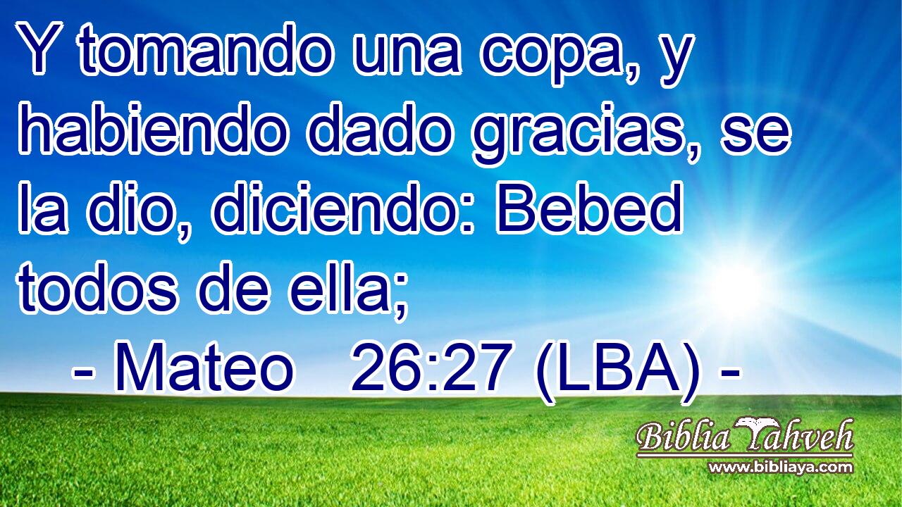 Y tomando una copa, y habiendo dado gracias, se la dio, diciendo: Bebed todos de ella;