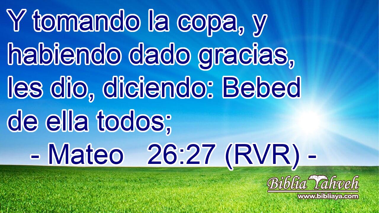 Y tomando la copa, y habiendo dado gracias, les dio, diciendo: Bebed de ella todos;