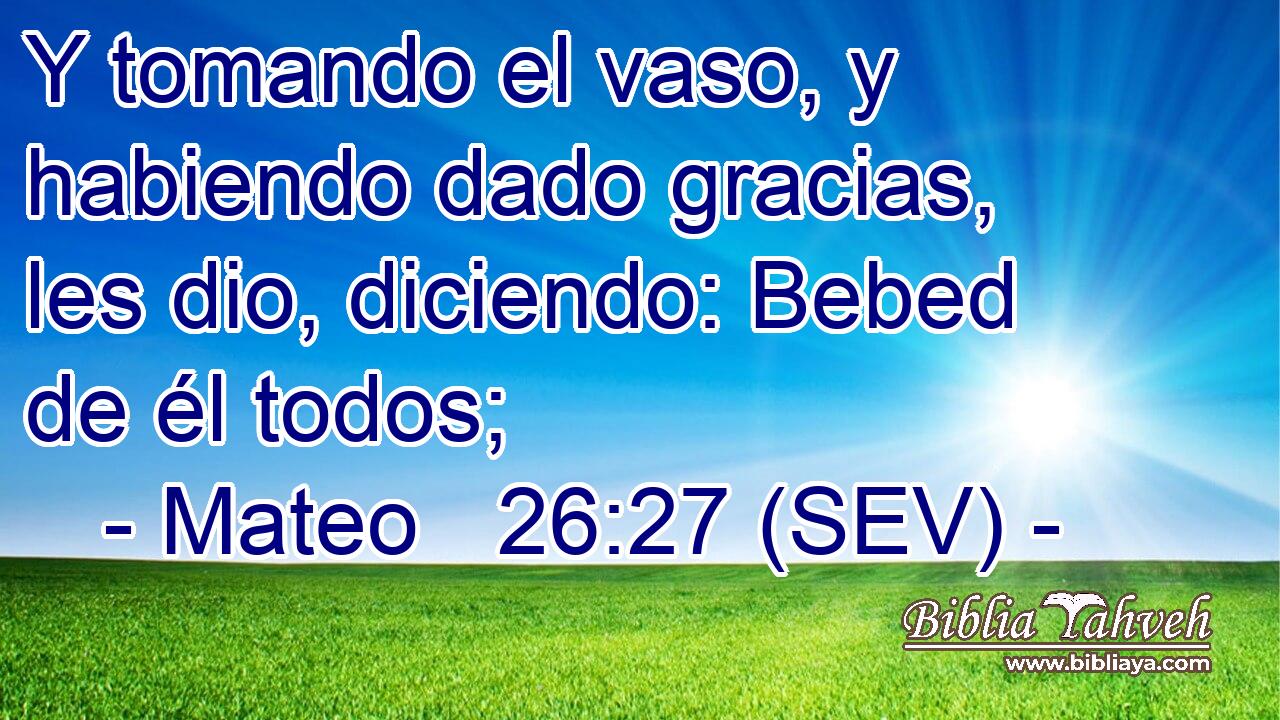 Y tomando el vaso, y habiendo dado gracias, les dio, diciendo: Bebed de él todos;