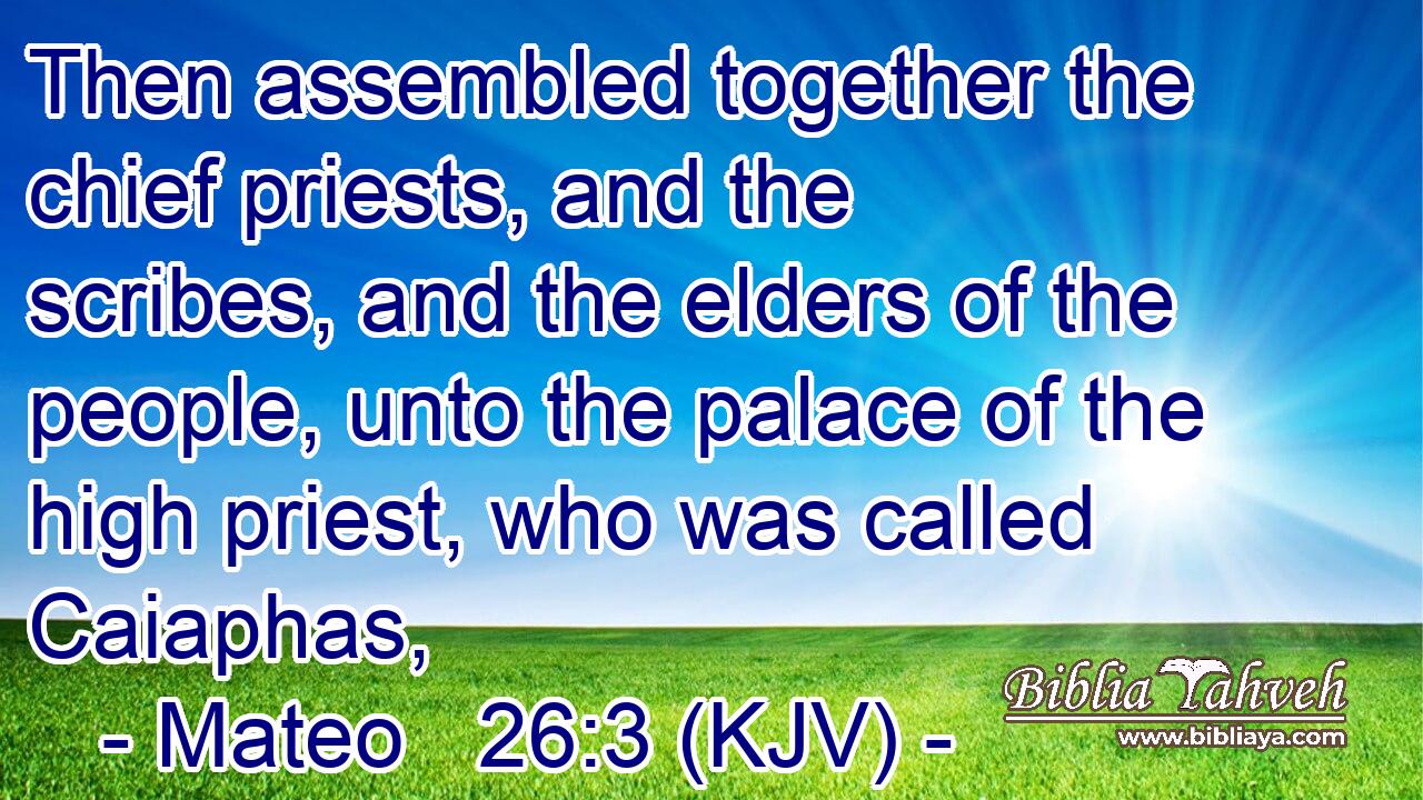 Then assembled together the chief priests, and the scribes, and the elders of the people, unto the palace of the high priest, who was called Caiaphas,