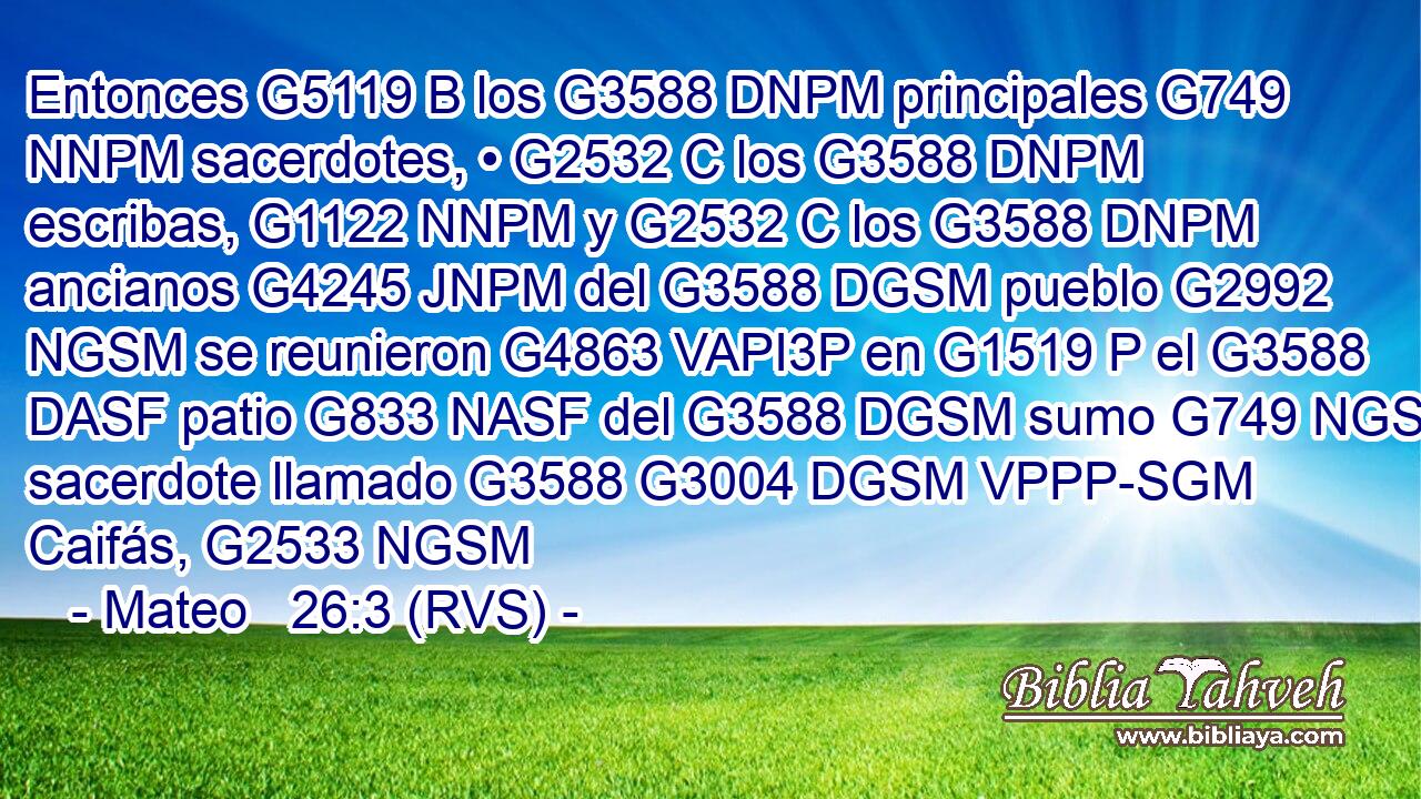 Entonces G5119 B los G3588 DNPM principales G749 NNPM sacerdotes, • G2532 C los G3588 DNPM escribas, G1122 NNPM y G2532 C los G3588 DNPM ancianos G4245 JNPM del G3588 DGSM pueblo G2992 NGSM se reunieron G4863 VAPI3P en G1519 P el G3588 DASF patio G833 NASF del G3588 DGSM sumo G749 NGSM sacerdote llamado G3588 G3004 DGSM VPPP-SGM Caifás, G2533 NGSM 