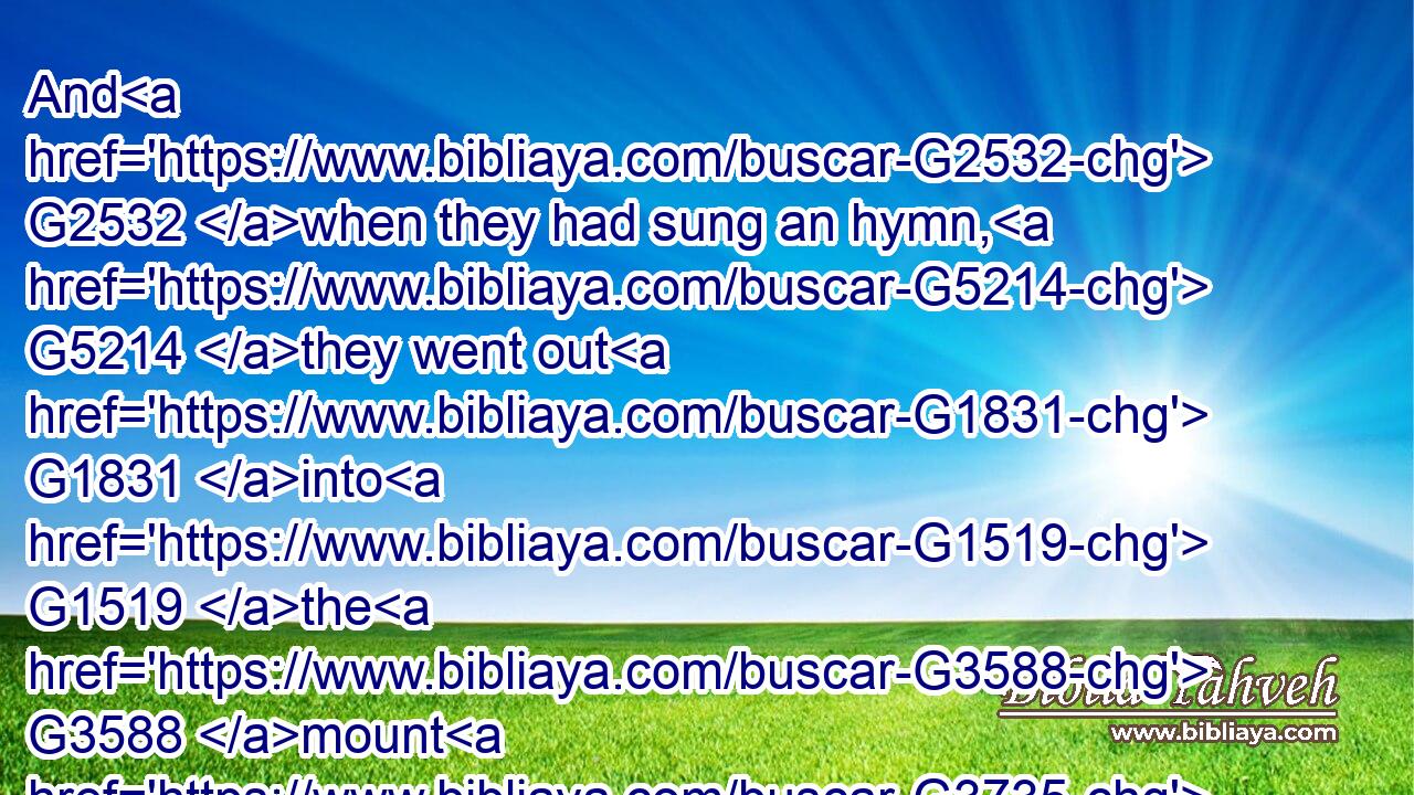 And G2532 when they had sung an hymn, G5214 they went out G1831 into G1519 the G3588 mount G3735 of Olives.G1636