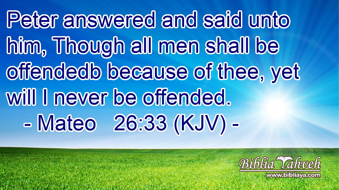 Peter answered and said unto him, Though all men shall be offendedb because of thee, yet will I never be offended.