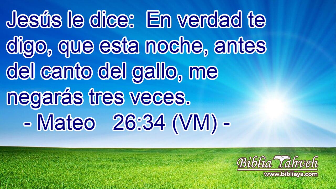  Jesús le dice:  En verdad te digo, que esta noche, antes del canto del gallo, me negarás tres veces. 