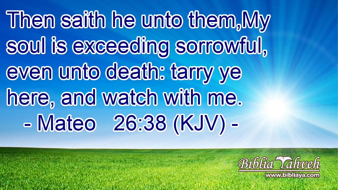 Then saith he unto them,My soul is exceeding sorrowful, even unto death: tarry ye here, and watch with me.