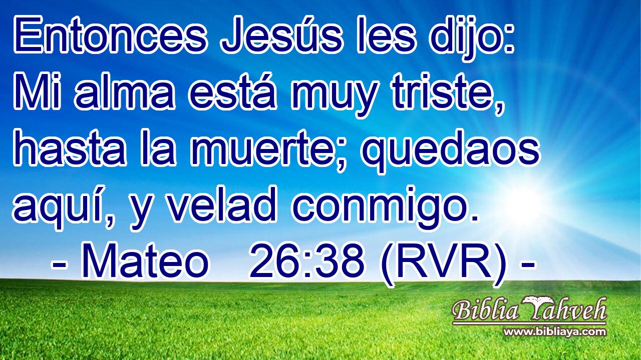Entonces Jesús les dijo: Mi alma está muy triste, hasta la muerte; quedaos aquí, y velad conmigo.