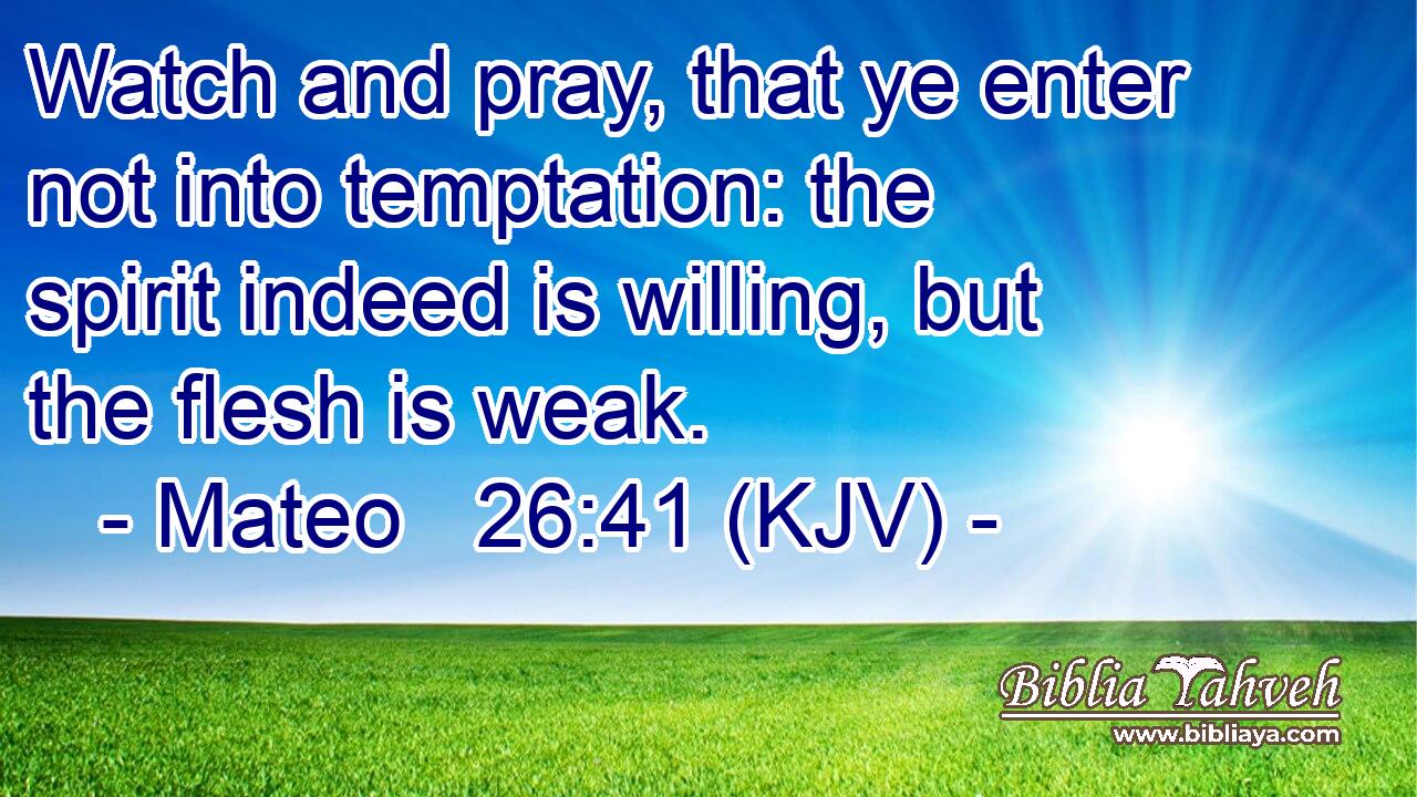 Watch and pray, that ye enter not into temptation: the spirit indeed is willing, but the flesh is weak.