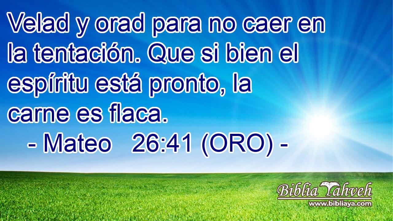  Velad y orad para no caer en la tentación. Que si bien el espíritu está pronto, la carne es flaca. 