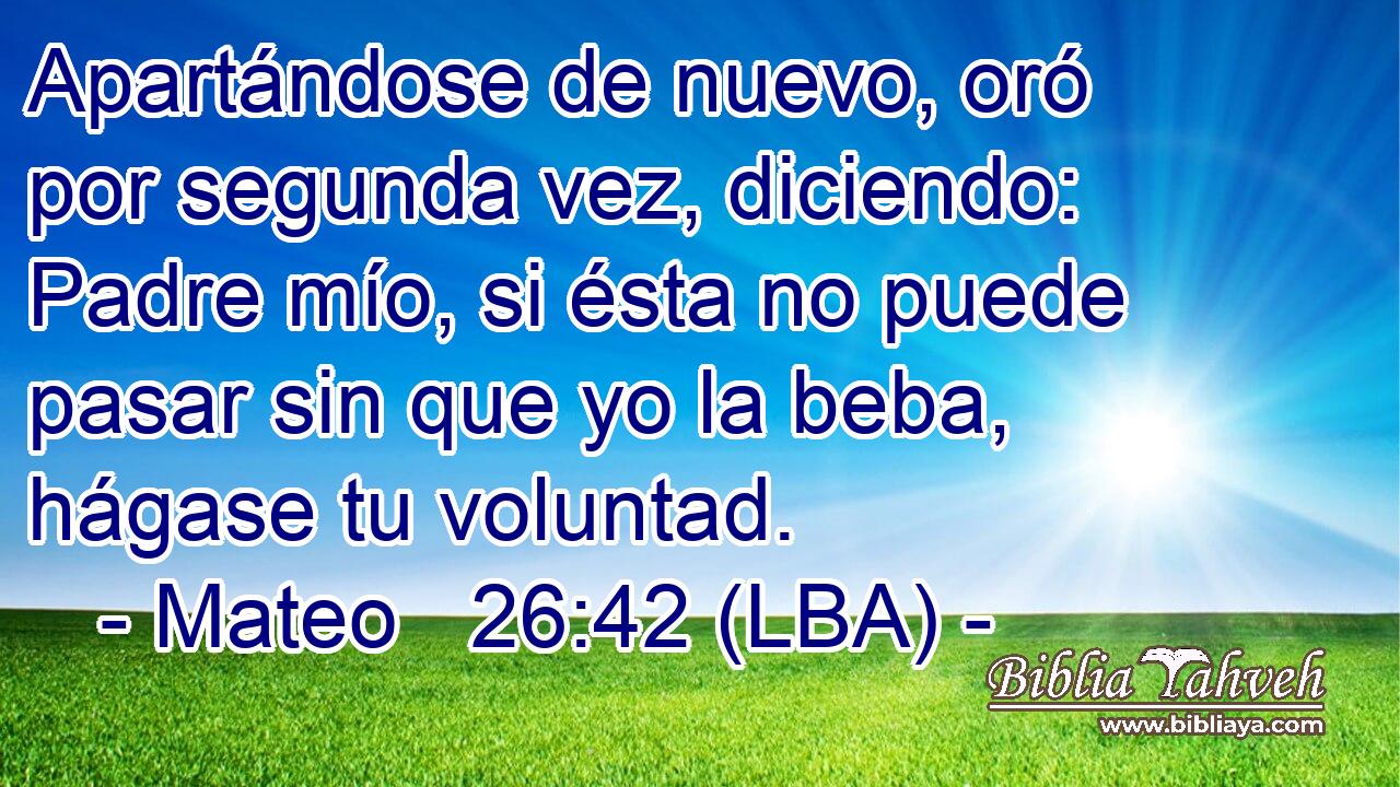 Apartándose de nuevo, oró por segunda vez, diciendo: Padre mío, si ésta no puede pasar sin que yo la beba, hágase tu voluntad.