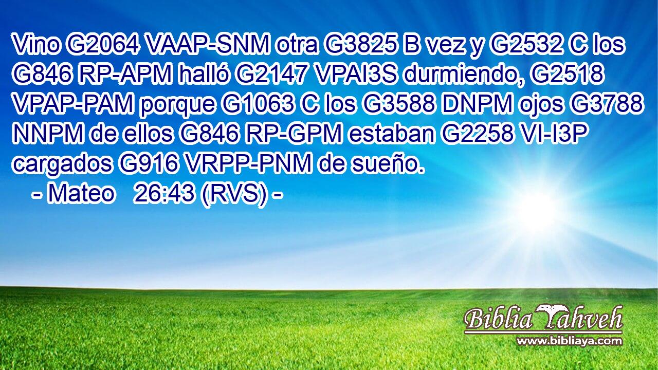 Vino G2064 VAAP-SNM otra G3825 B vez y G2532 C los G846 RP-APM halló G2147 VPAI3S durmiendo, G2518 VPAP-PAM porque G1063 C los G3588 DNPM ojos G3788 NNPM de ellos G846 RP-GPM estaban G2258 VI-I3P cargados G916 VRPP-PNM de sueño. 