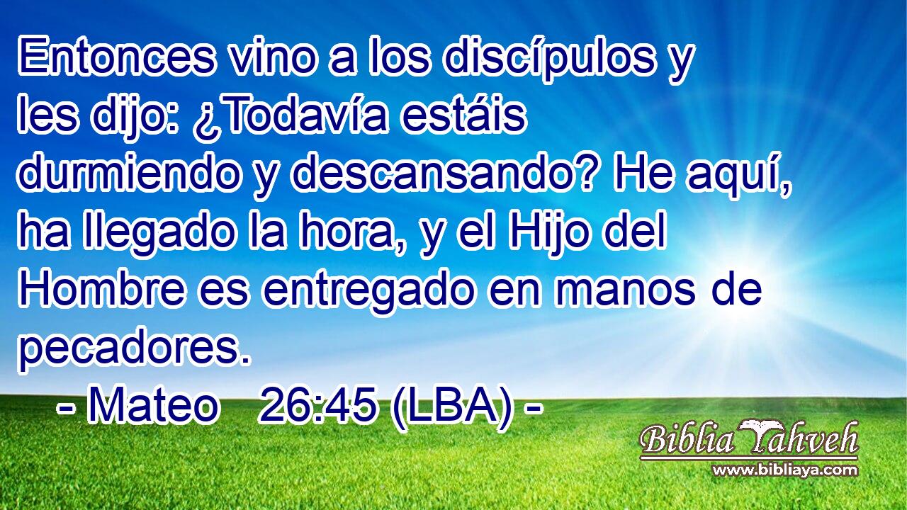 Entonces vino a los discípulos y les dijo: ¿Todavía estáis durmiendo y descansando? He aquí, ha llegado la hora, y el Hijo del Hombre es entregado en manos de pecadores.