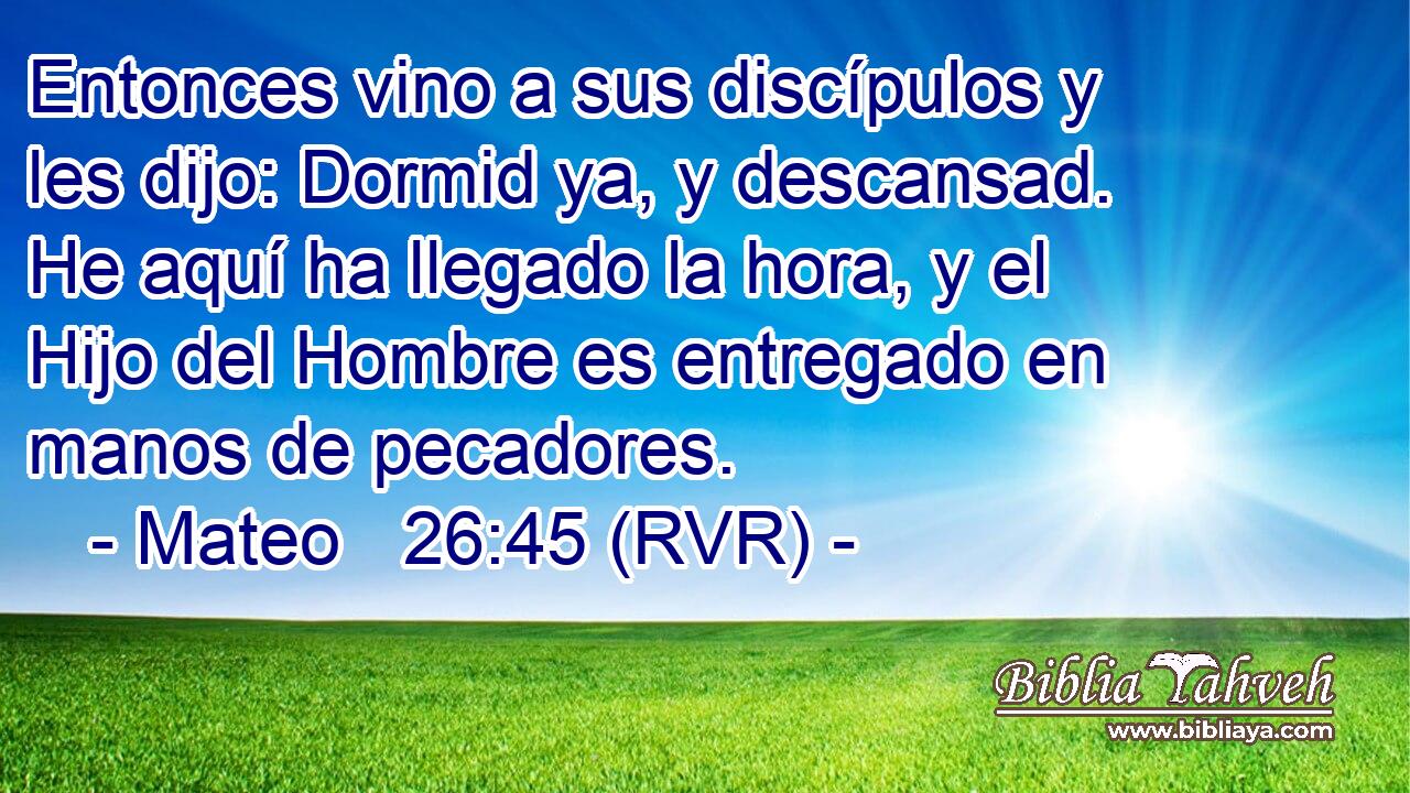 Entonces vino a sus discípulos y les dijo: Dormid ya, y descansad. He aquí ha llegado la hora, y el Hijo del Hombre es entregado en manos de pecadores.