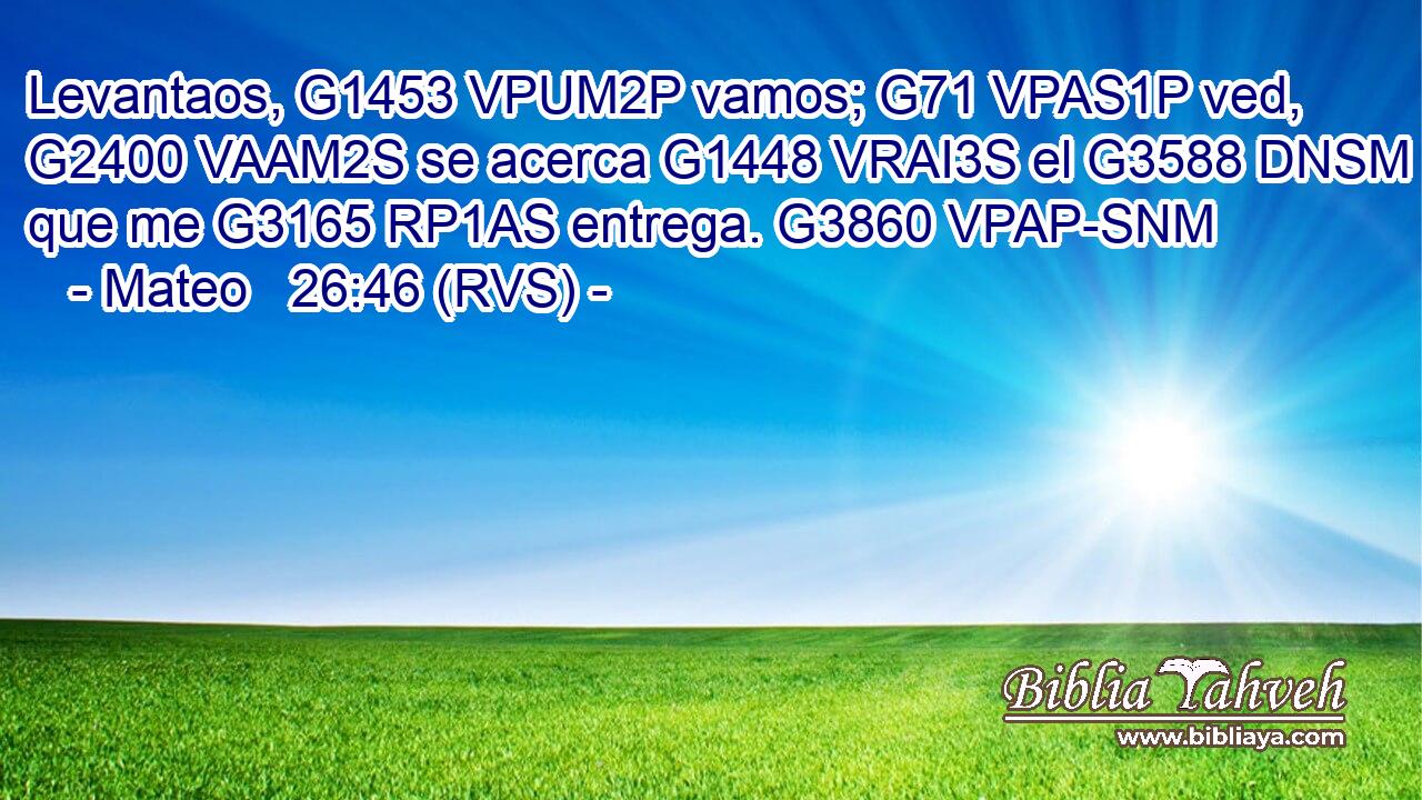 Levantaos, G1453 VPUM2P vamos; G71 VPAS1P ved, G2400 VAAM2S se acerca G1448 VRAI3S el G3588 DNSM que me G3165 RP1AS entrega. G3860 VPAP-SNM 