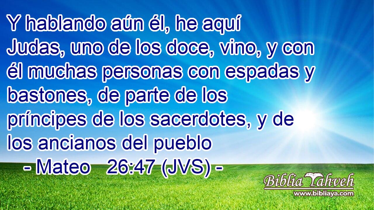 Y hablando aún él, he aquí Judas, uno de los doce, vino, y con él muchas personas con espadas y bastones, de parte de los príncipes de los sacerdotes, y de los ancianos del pueblo