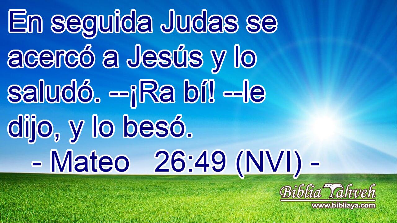  En seguida Judas se acercó a Jesús y lo saludó. --¡Ra bí! --le dijo, y lo besó. 