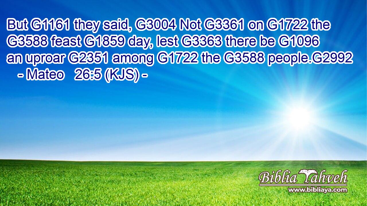 But G1161 they said, G3004 Not G3361 on G1722 the G3588 feast G1859 day, lest G3363 there be G1096 an uproar G2351 among G1722 the G3588 people.G2992