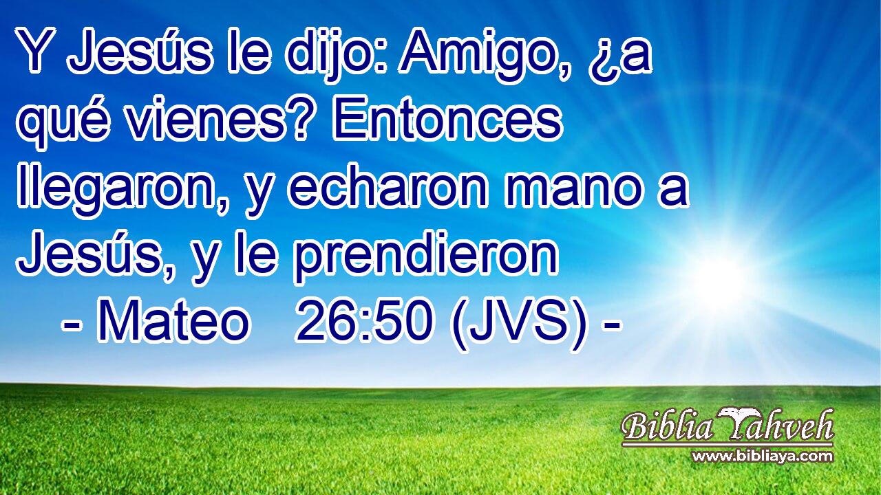 Y Jesús le dijo: Amigo, ¿a qué vienes? Entonces llegaron, y echaron mano a Jesús, y le prendieron