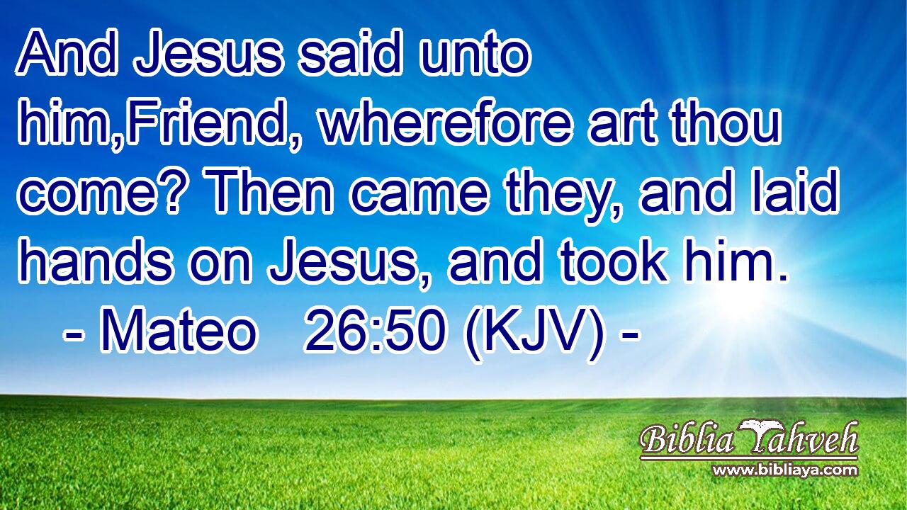 And Jesus said unto him,Friend, wherefore art thou come? Then came they, and laid hands on Jesus, and took him.