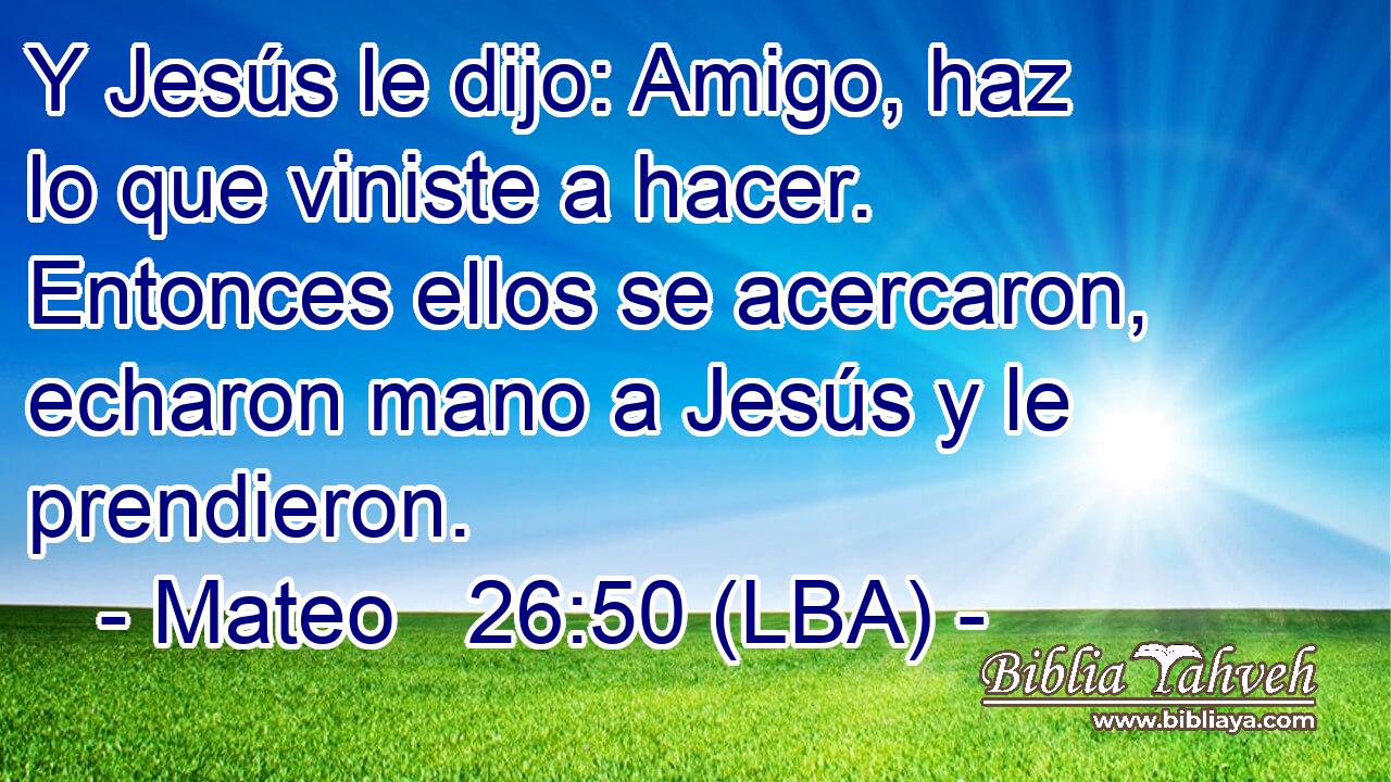 Y Jesús le dijo: Amigo, haz lo que viniste a hacer. Entonces ellos se acercaron, echaron mano a Jesús y le prendieron.