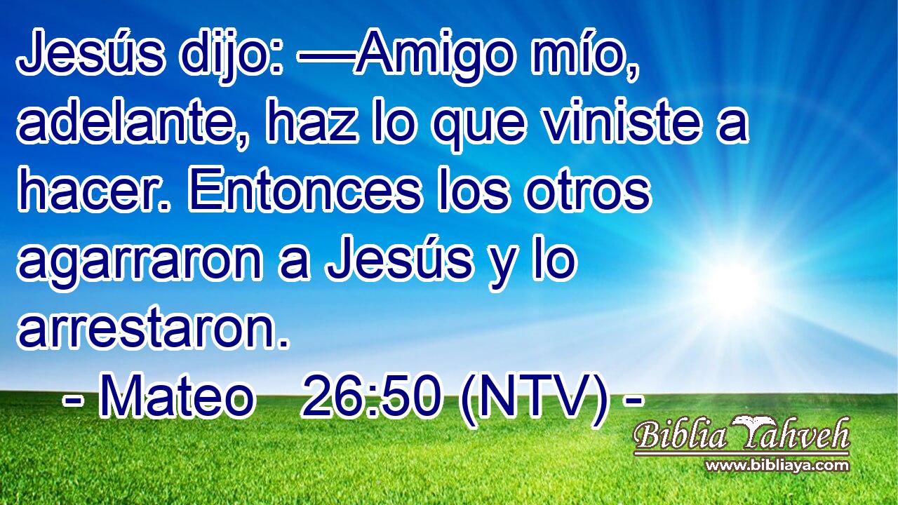 Jesús dijo: —Amigo mío, adelante, haz lo que viniste a hacer. Entonces los otros agarraron a Jesús y lo arrestaron.