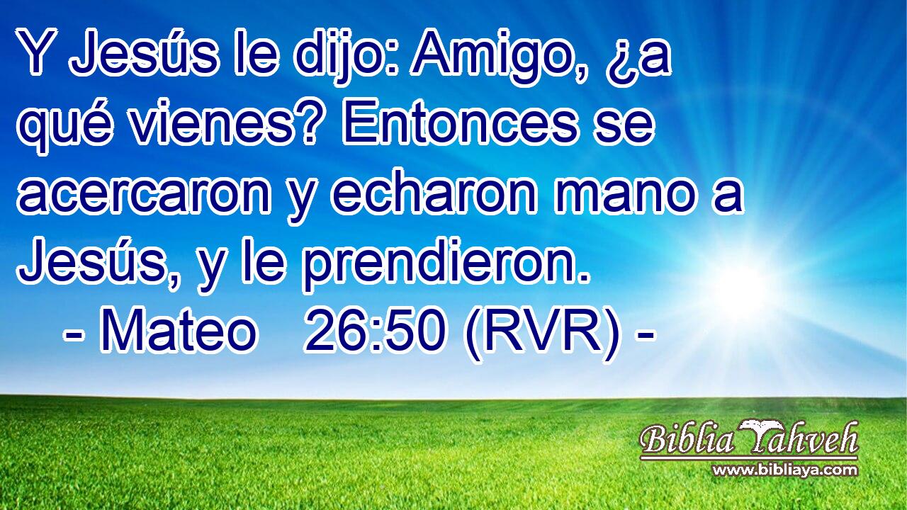Y Jesús le dijo: Amigo, ¿a qué vienes? Entonces se acercaron y echaron mano a Jesús, y le prendieron.