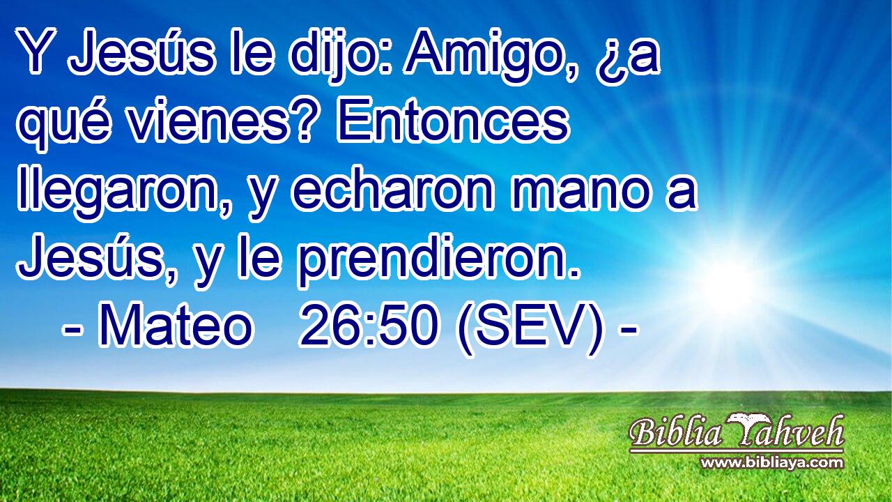 Y Jesús le dijo: Amigo, ¿a qué vienes? Entonces llegaron, y echaron mano a Jesús, y le prendieron.