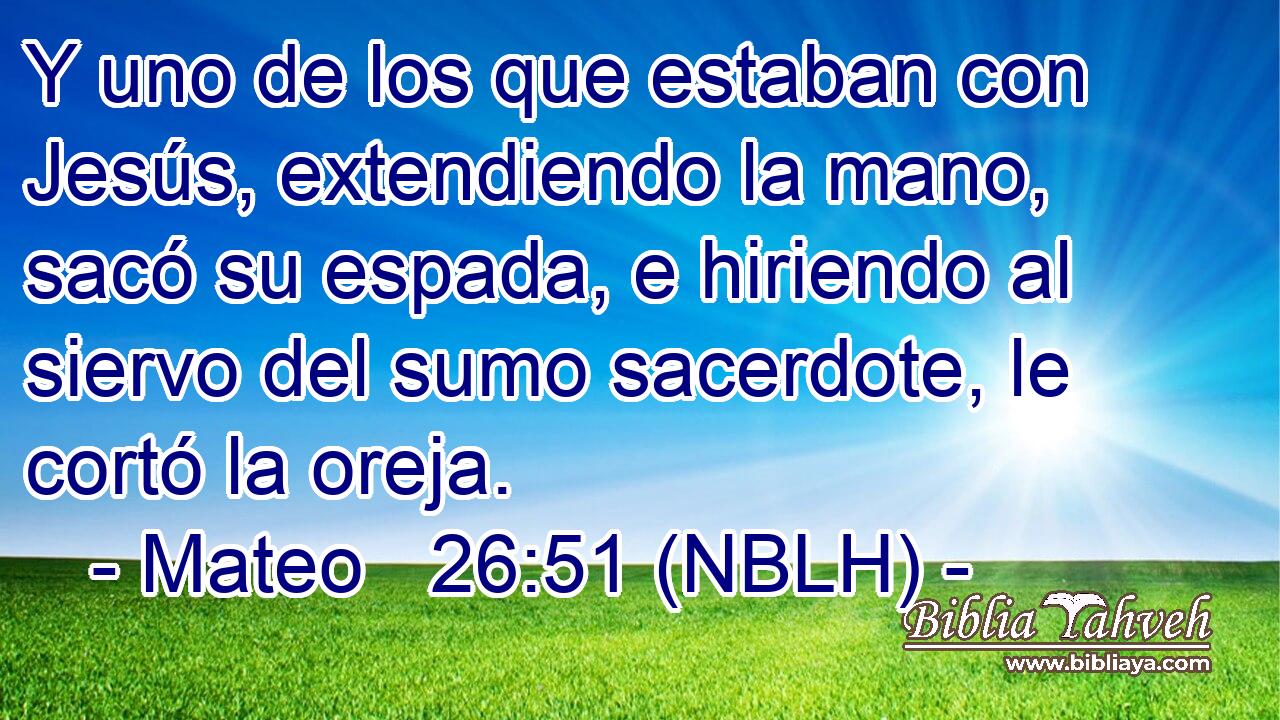  Y uno de los que estaban con Jesús, extendiendo la mano, sacó su espada, e hiriendo al siervo del sumo sacerdote, le cortó la oreja. 