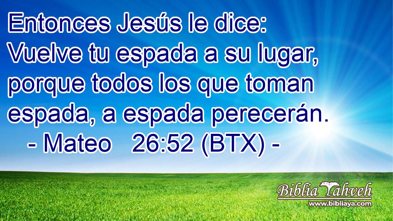 Entonces Jesús le dice: Vuelve tu espada a su lugar, porque todos los que toman espada, a espada perecerán.