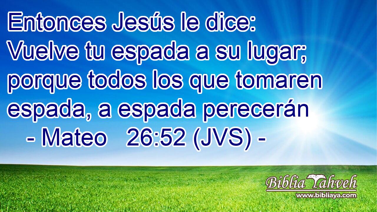 Entonces Jesús le dice: Vuelve tu espada a su lugar; porque todos los que tomaren espada, a espada perecerán