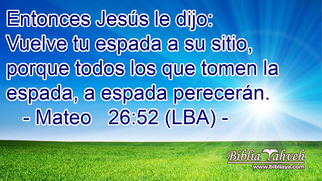 Entonces Jesús le dijo: Vuelve tu espada a su sitio, porque todos los que tomen la espada, a espada perecerán.