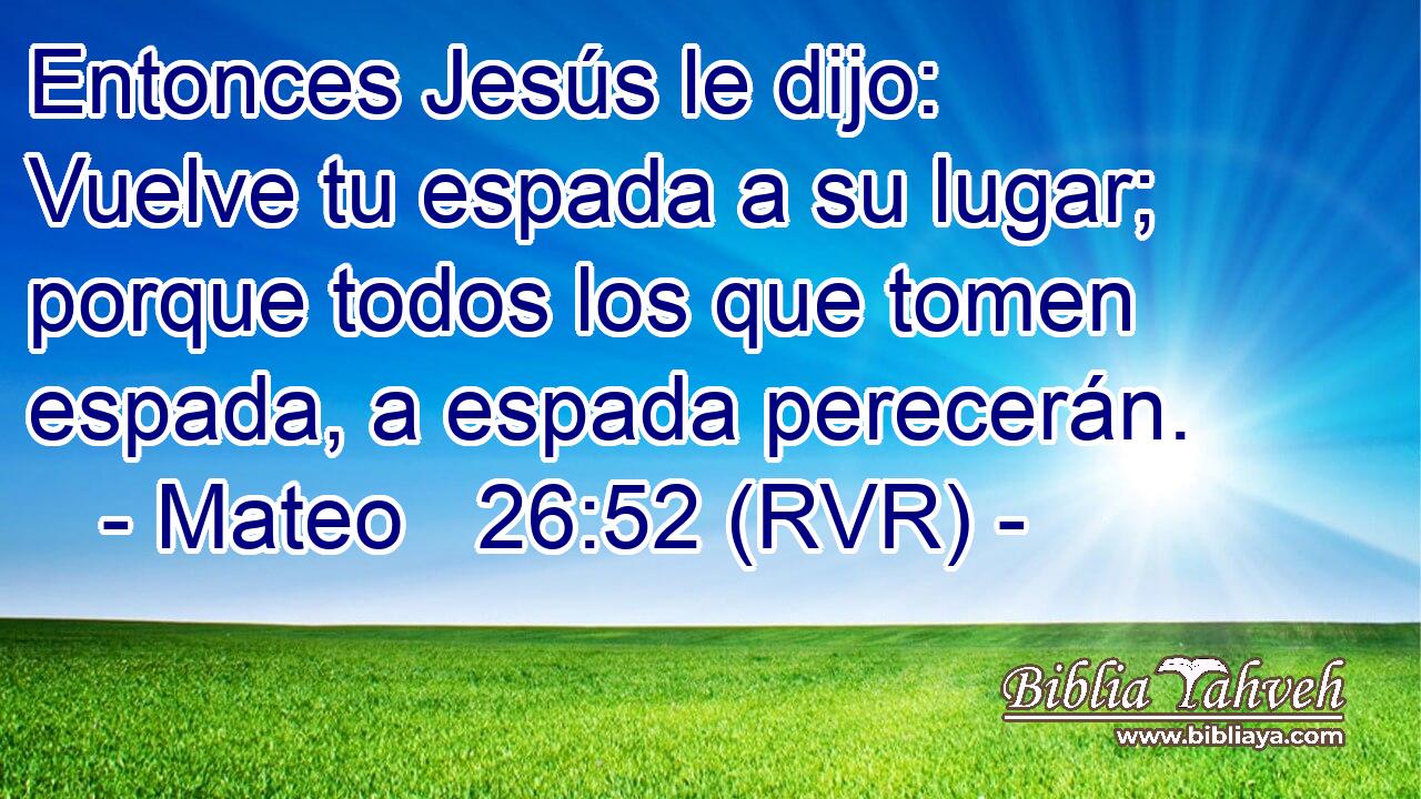 Entonces Jesús le dijo: Vuelve tu espada a su lugar; porque todos los que tomen espada, a espada perecerán.